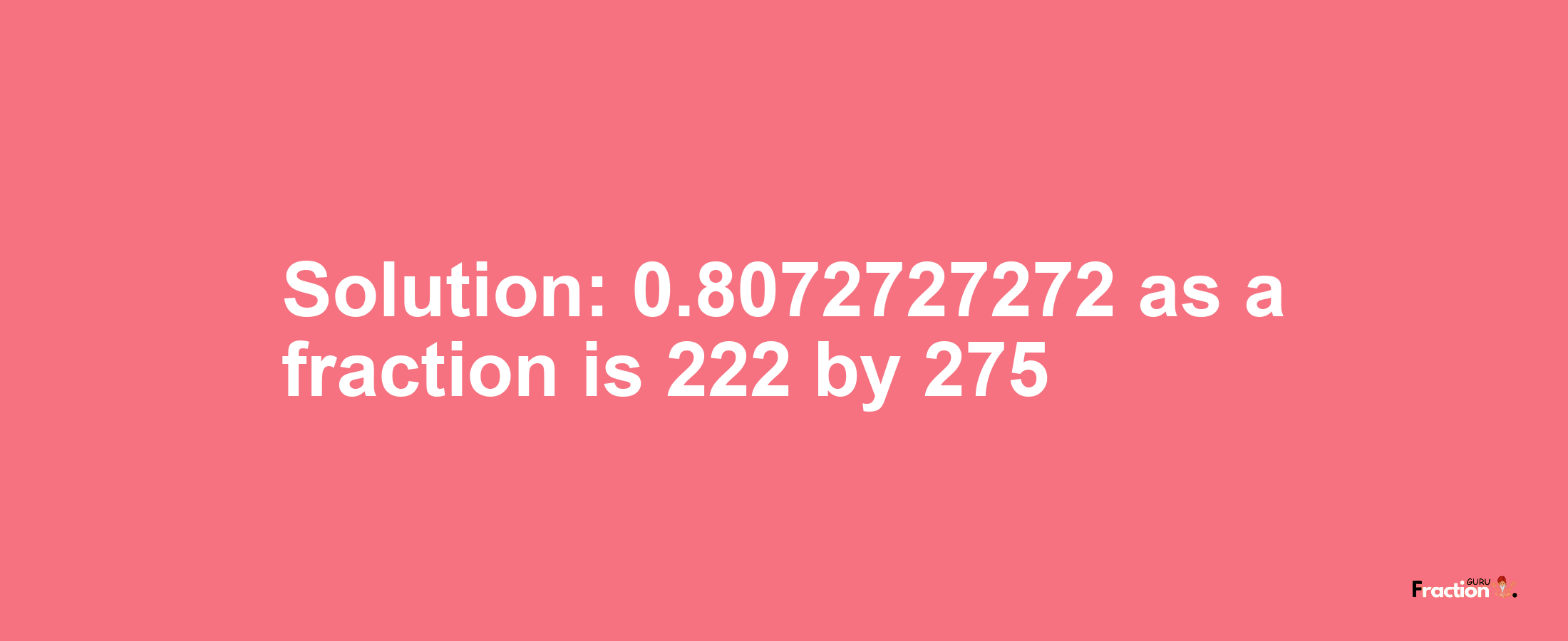 Solution:0.8072727272 as a fraction is 222/275